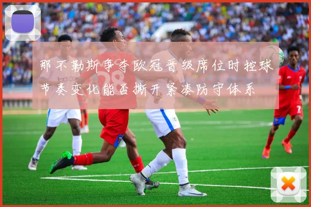 那不勒斯争夺欧冠晋级席位时控球节奏变化能否撕开紧凑防守体系
