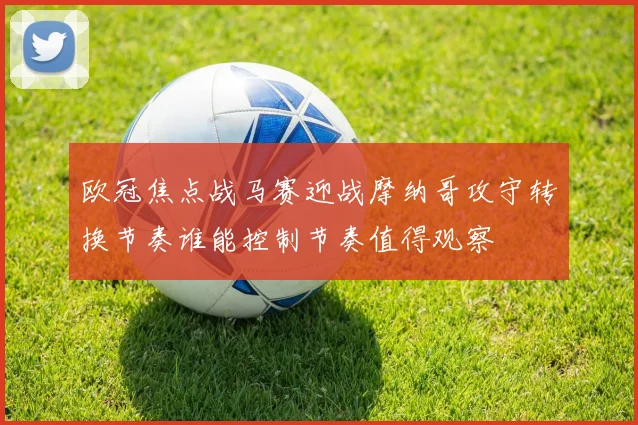 欧冠焦点战马赛迎战摩纳哥攻守转换节奏谁能控制节奏值得观察