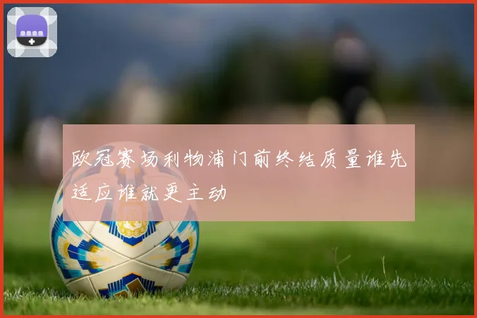 欧冠赛场利物浦门前终结质量谁先适应谁就更主动