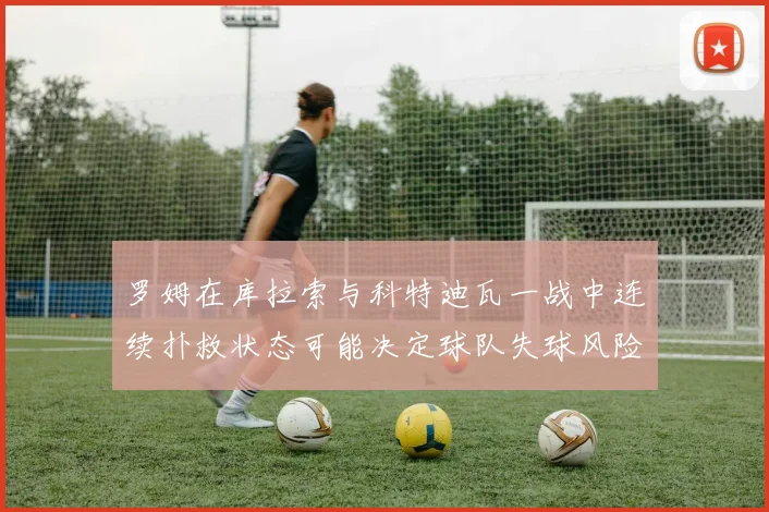 罗姆在库拉索与科特迪瓦一战中连续扑救状态可能决定球队失球风险