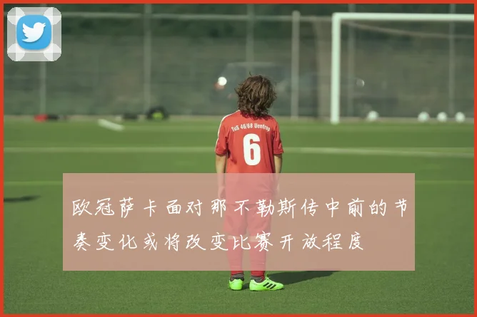 欧冠萨卡面对那不勒斯传中前的节奏变化或将改变比赛开放程度