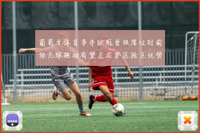 葡萄牙体育争夺欧冠晋级席位时前场无球跑动有望左右禁区抢点优势