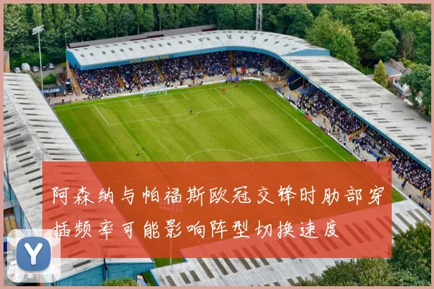 阿森纳与帕福斯欧冠交锋时肋部穿插频率可能影响阵型切换速度