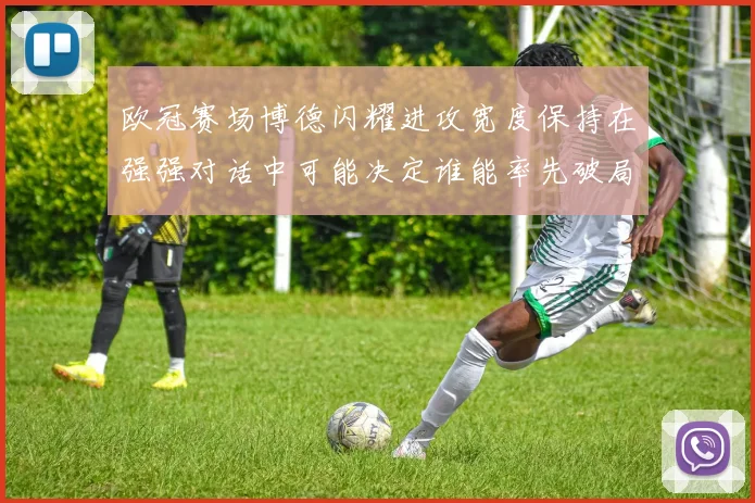 欧冠赛场博德闪耀进攻宽度保持在强强对话中可能决定谁能率先破局