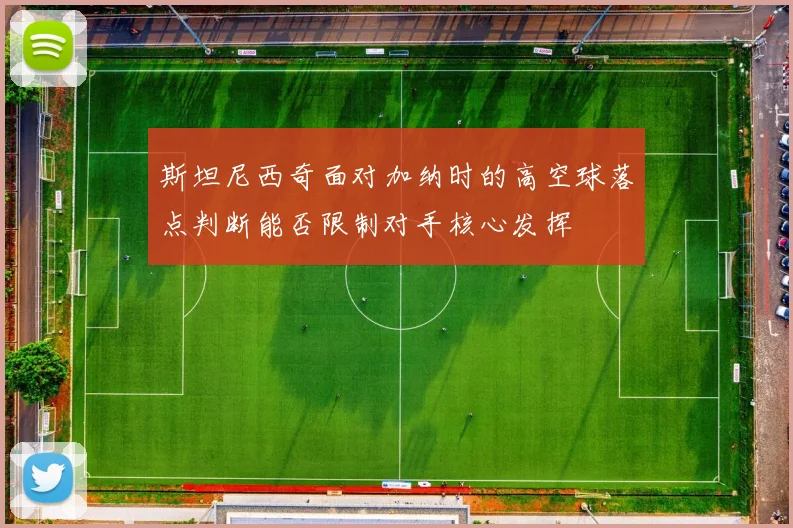 斯坦尼西奇面对加纳时的高空球落点判断能否限制对手核心发挥