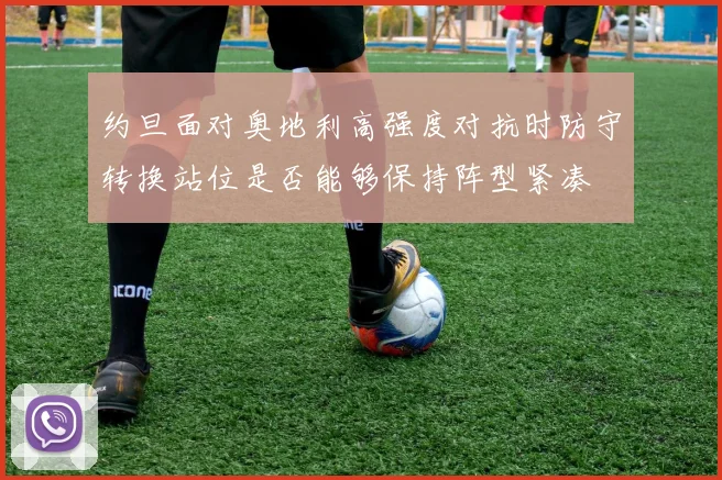 约旦面对奥地利高强度对抗时防守转换站位是否能够保持阵型紧凑
