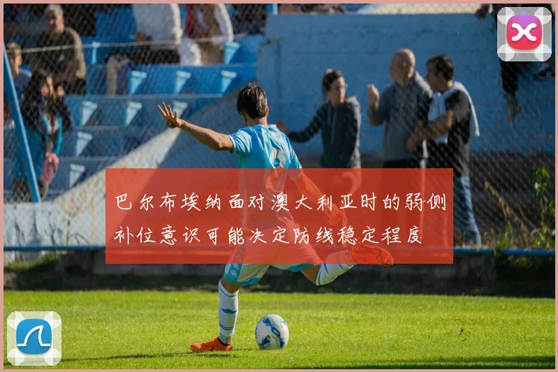 巴尔布埃纳面对澳大利亚时的弱侧补位意识可能决定防线稳定程度