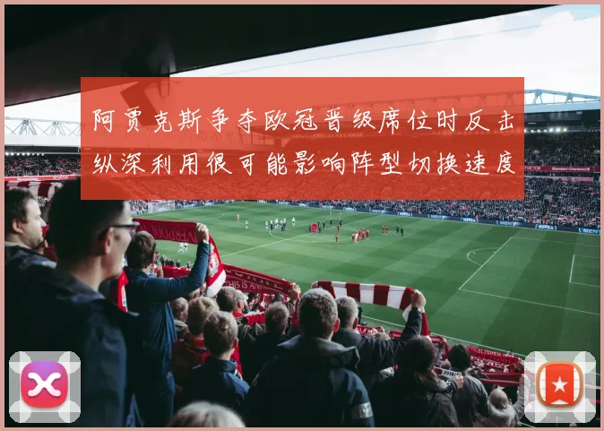 阿贾克斯争夺欧冠晋级席位时反击纵深利用很可能影响阵型切换速度