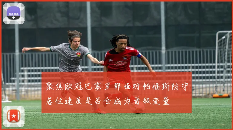聚焦欧冠巴塞罗那面对帕福斯防守落位速度是否会成为晋级变量