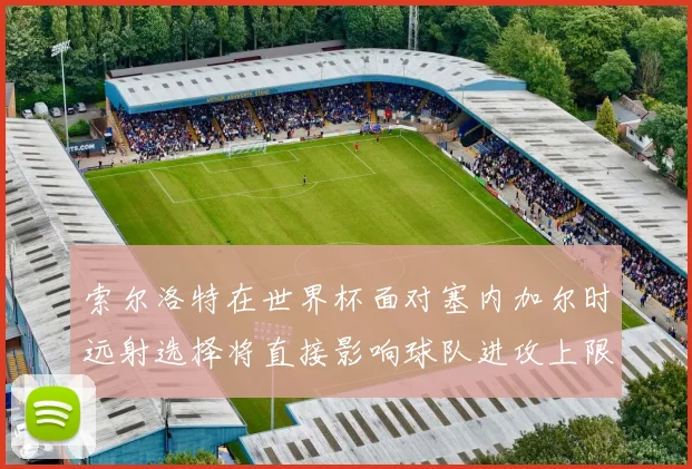 索尔洛特在世界杯面对塞内加尔时远射选择将直接影响球队进攻上限