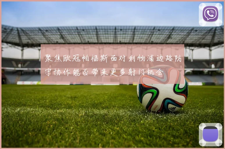 聚焦欧冠帕福斯面对利物浦边路防守协作能否带来更多射门机会