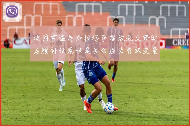 埃因霍温与加拉塔萨雷欧冠交锋时后腰补位意识是否会成为晋级变量