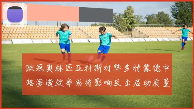 欧冠奥林匹亚科斯对阵多特蒙德中路渗透效率或将影响反击启动质量