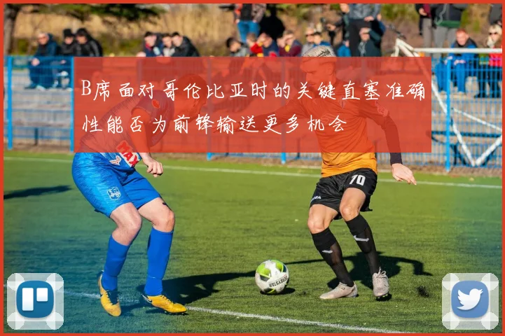 B席面对哥伦比亚时的关键直塞准确性能否为前锋输送更多机会