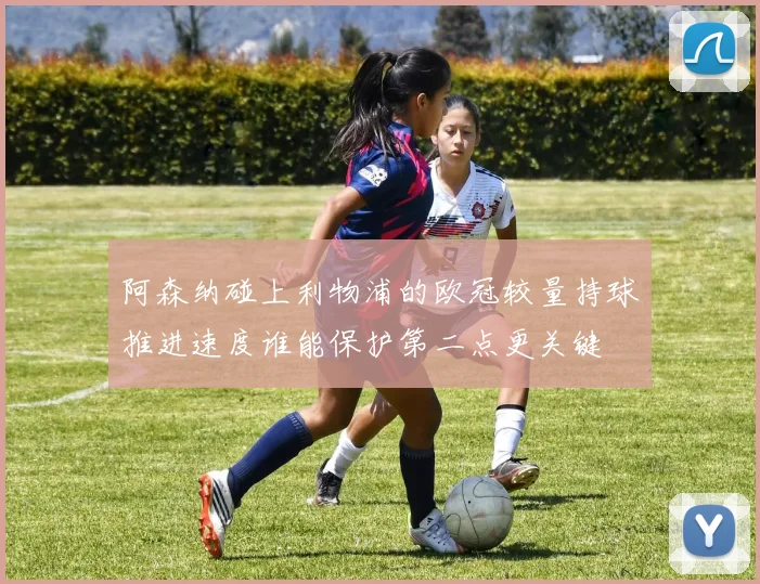 阿森纳碰上利物浦的欧冠较量持球推进速度谁能保护第二点更关键