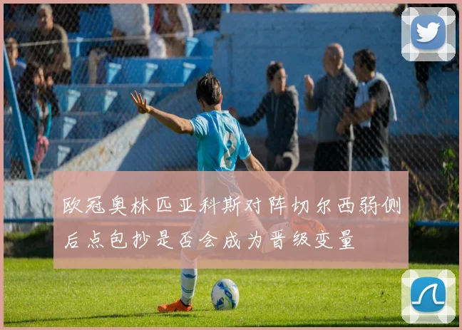 欧冠奥林匹亚科斯对阵切尔西弱侧后点包抄是否会成为晋级变量