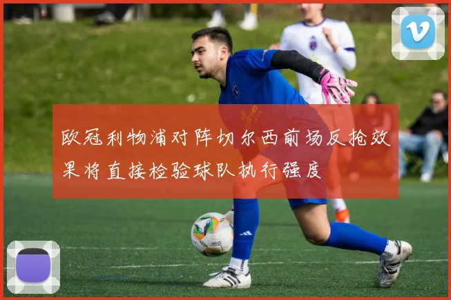 欧冠利物浦对阵切尔西前场反抢效果将直接检验球队执行强度