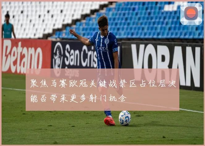 聚焦马赛欧冠关键战禁区占位层次能否带来更多射门机会