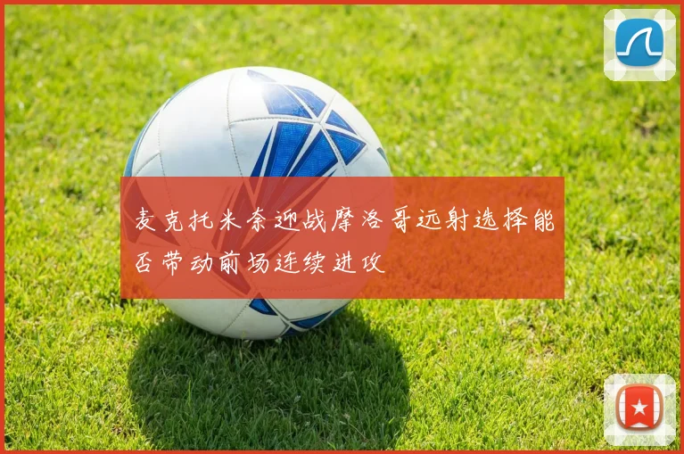 麦克托米奈迎战摩洛哥远射选择能否带动前场连续进攻