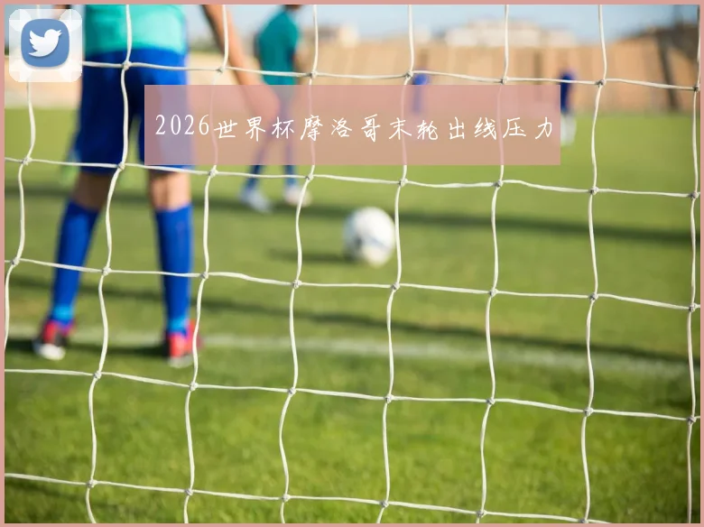 2026世界杯摩洛哥末轮出线压力