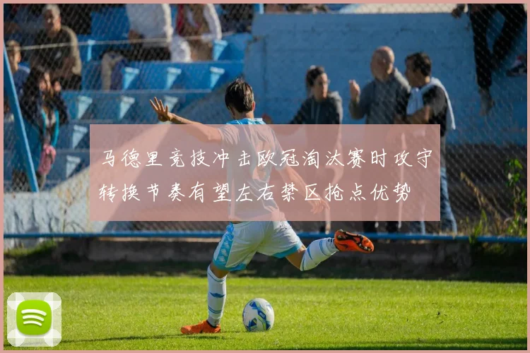 马德里竞技冲击欧冠淘汰赛时攻守转换节奏有望左右禁区抢点优势