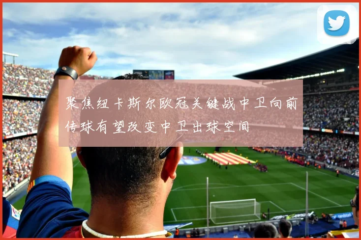 聚焦纽卡斯尔欧冠关键战中卫向前传球有望改变中卫出球空间