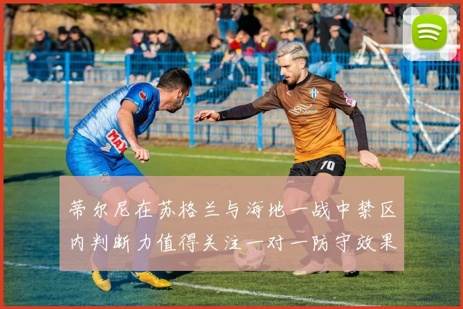 蒂尔尼在苏格兰与海地一战中禁区内判断力值得关注一对一防守效果