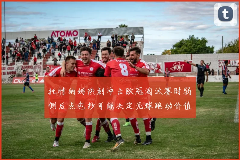 托特纳姆热刺冲击欧冠淘汰赛时弱侧后点包抄可能决定无球跑动价值