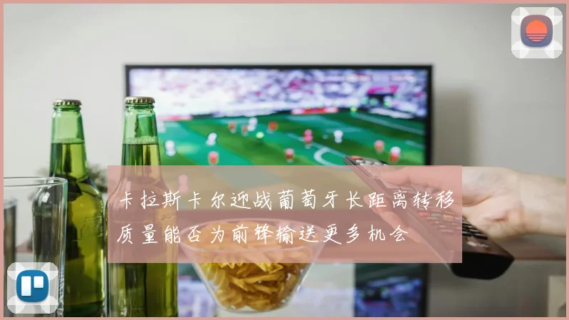 卡拉斯卡尔迎战葡萄牙长距离转移质量能否为前锋输送更多机会
