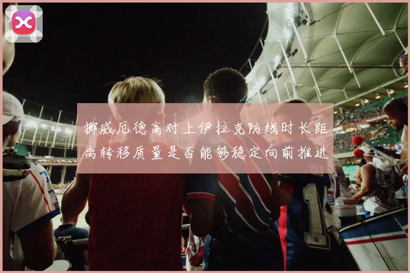 挪威厄德高对上伊拉克防线时长距离转移质量是否能够稳定向前推进