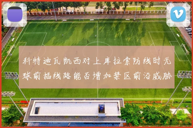 科特迪瓦凯西对上库拉索防线时无球前插线路能否增加禁区前沿威胁