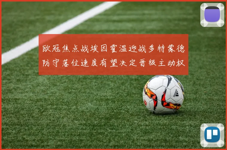 欧冠焦点战埃因霍温迎战多特蒙德防守落位速度有望决定晋级主动权