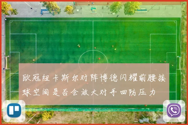 欧冠纽卡斯尔对阵博德闪耀前腰接球空间是否会放大对手回防压力