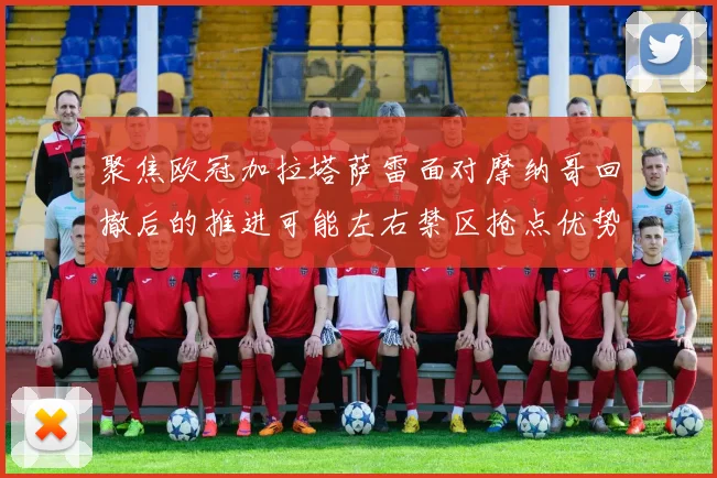 聚焦欧冠加拉塔萨雷面对摩纳哥回撤后的推进可能左右禁区抢点优势