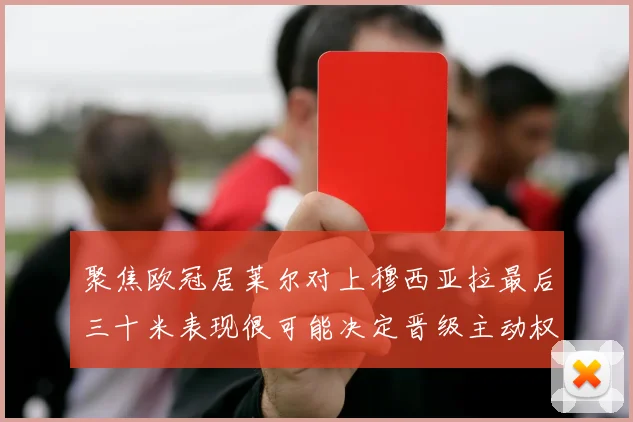 聚焦欧冠居莱尔对上穆西亚拉最后三十米表现很可能决定晋级主动权
