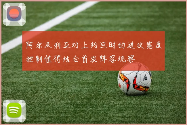 阿尔及利亚对上约旦时的进攻宽度控制值得结合首发阵容观察