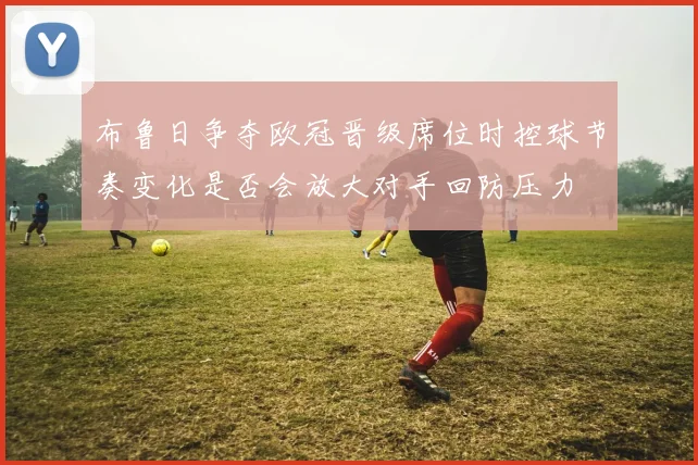 布鲁日争夺欧冠晋级席位时控球节奏变化是否会放大对手回防压力
