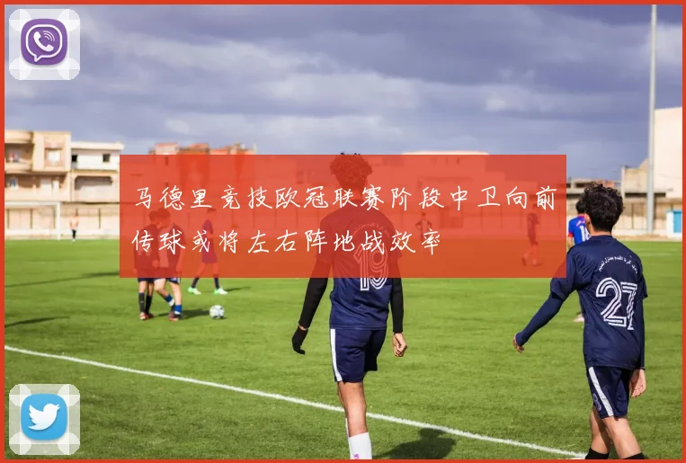 马德里竞技欧冠联赛阶段中卫向前传球或将左右阵地战效率