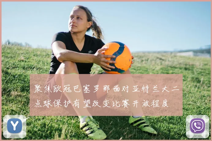 聚焦欧冠巴塞罗那面对亚特兰大二点球保护有望改变比赛开放程度