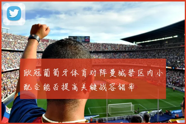 欧冠葡萄牙体育对阵曼城禁区内小配合能否提高关键战容错率