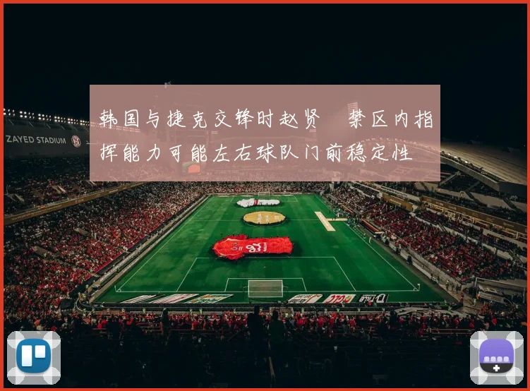 韩国与捷克交锋时赵贤祐禁区内指挥能力可能左右球队门前稳定性