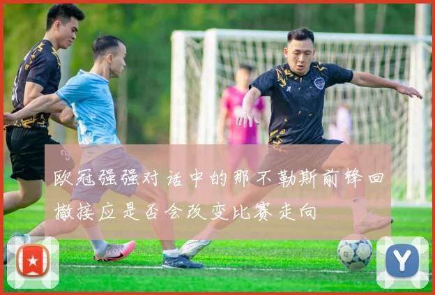 欧冠强强对话中的那不勒斯前锋回撤接应是否会改变比赛走向