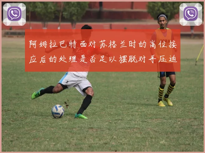 阿姆拉巴特面对苏格兰时的高位接应后的处理是否足以摆脱对手压迫