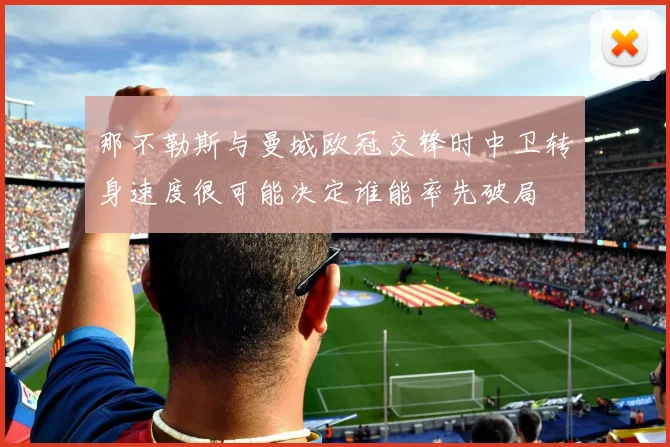 那不勒斯与曼城欧冠交锋时中卫转身速度很可能决定谁能率先破局