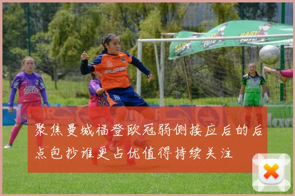 聚焦曼城福登欧冠弱侧接应后的后点包抄谁更占优值得持续关注