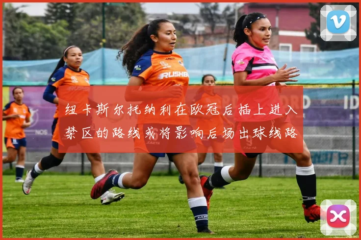 纽卡斯尔托纳利在欧冠后插上进入禁区的路线或将影响后场出球线路