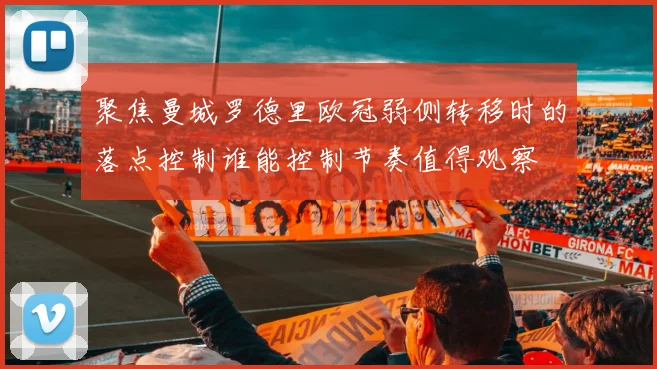 聚焦曼城罗德里欧冠弱侧转移时的落点控制谁能控制节奏值得观察