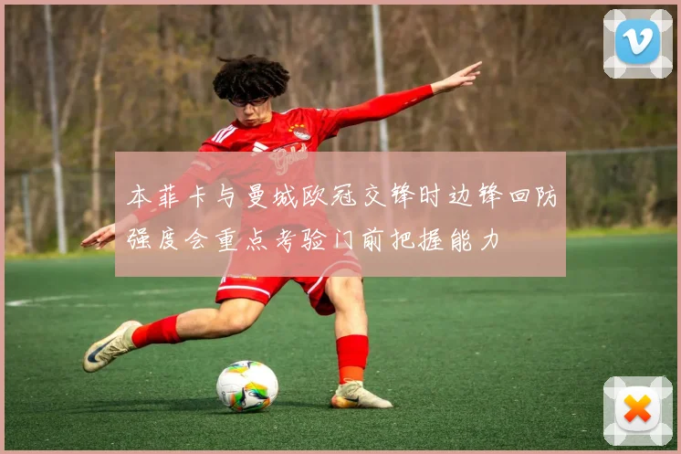 本菲卡与曼城欧冠交锋时边锋回防强度会重点考验门前把握能力