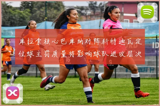 库拉索核心巴库纳对阵科特迪瓦定位球主罚质量将影响球队进攻层次