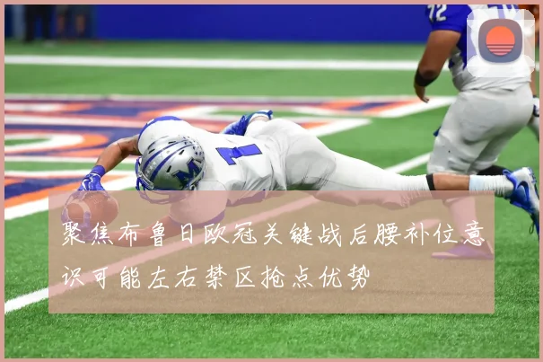 聚焦布鲁日欧冠关键战后腰补位意识可能左右禁区抢点优势